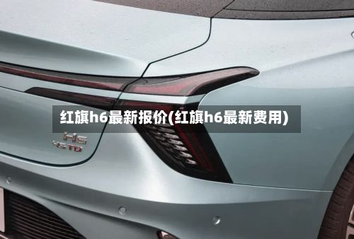 红旗h6最新报价(红旗h6最新费用)