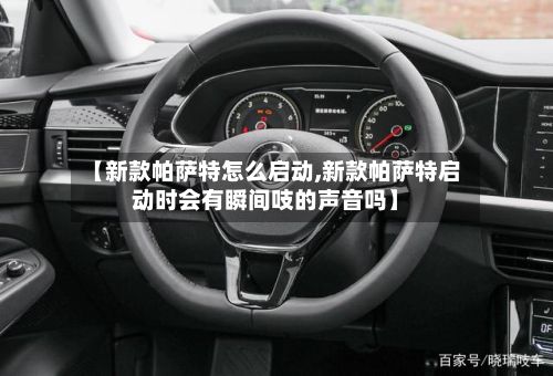 【新款帕萨特怎么启动,新款帕萨特启动时会有瞬间吱的声音吗】-第3张图片