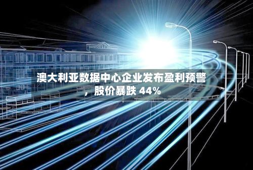 澳大利亚数据中心企业发布盈利预警，股价暴跌 44%-第3张图片