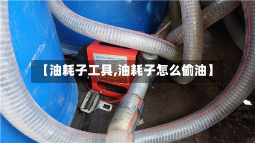 【油耗子工具,油耗子怎么偷油】