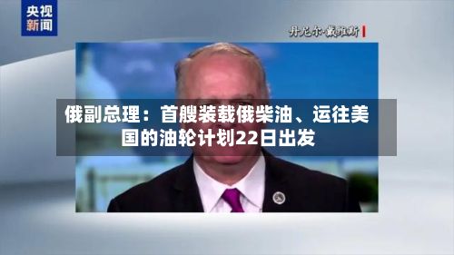 俄副总理：首艘装载俄柴油、运往美国的油轮计划22日出发-第2张图片