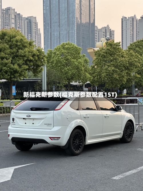 新福克斯参数(福克斯参数配置15T)-第2张图片