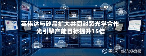 英伟达与矽品扩大共同封装光学合作 光引擎产能目标提升15倍