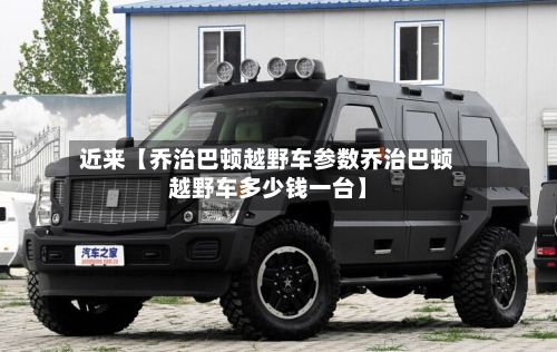 近来【乔治巴顿越野车参数乔治巴顿越野车多少钱一台】-第2张图片
