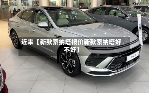 近来【新款索纳塔报价新款索纳塔好不好】