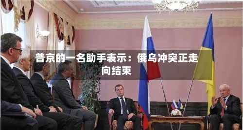 普京的一名助手表示：俄乌冲突正走向结束-第2张图片