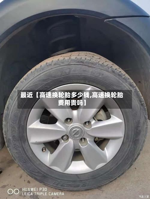 最近【高速换轮胎多少钱,高速换轮胎费用贵吗】