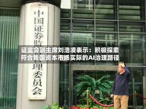 证监会副主席刘浩凌表示:积极探索符合我国资本市场实际的AI治理路径-第2张图片