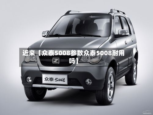 近来【众泰5008参数众泰5008耐用吗】-第2张图片