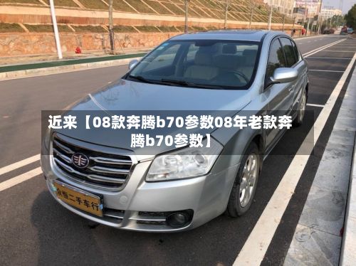 近来【08款奔腾b70参数08年老款奔腾b70参数】