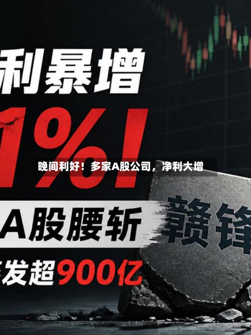 晚间利好！多家A股公司	，净利大增-第2张图片