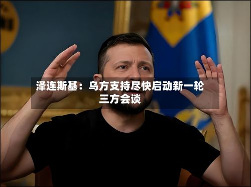 泽连斯基：乌方支持尽快启动新一轮三方会谈-第2张图片