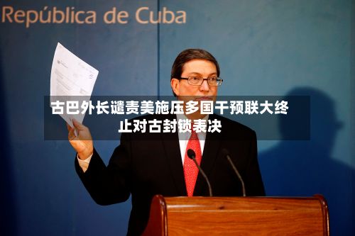古巴外长谴责美施压多国干预联大终止对古封锁表决-第3张图片