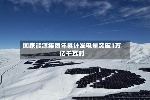 国家能源集团年累计发电量突破1万亿千瓦时