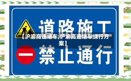 【沪渝高速堵车,沪渝高速堵车绕行方案】