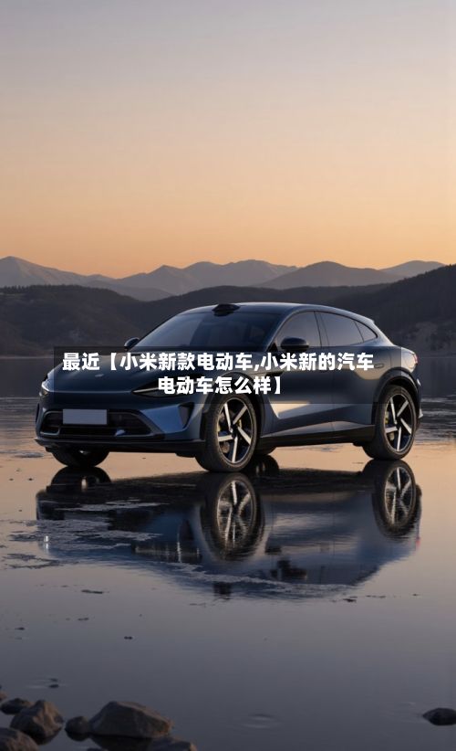 最近【小米新款电动车,小米新的汽车电动车怎么样】-第2张图片
