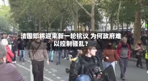 法国即将迎来新一轮抗议 为何政府难以控制骚乱？