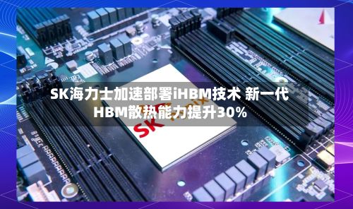 SK海力士加速部署iHBM技术 新一代HBM散热能力提升30%