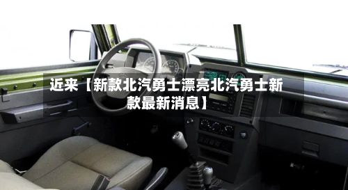 近来【新款北汽勇士漂亮北汽勇士新款最新消息】