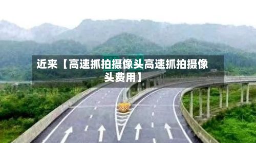 近来【高速抓拍摄像头高速抓拍摄像头费用】