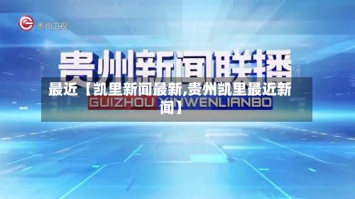 最近【凯里新闻最新,贵州凯里最近新闻】