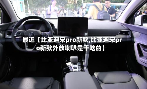 最近【比亚迪宋pro新款,比亚迪宋pro新款外放喇叭是干啥的】-第2张图片