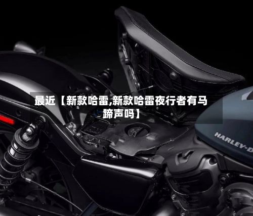 最近【新款哈雷,新款哈雷夜行者有马蹄声吗】-第3张图片