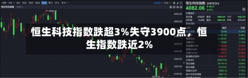 恒生科技指数跌超3%失守3900点，恒生指数跌近2%