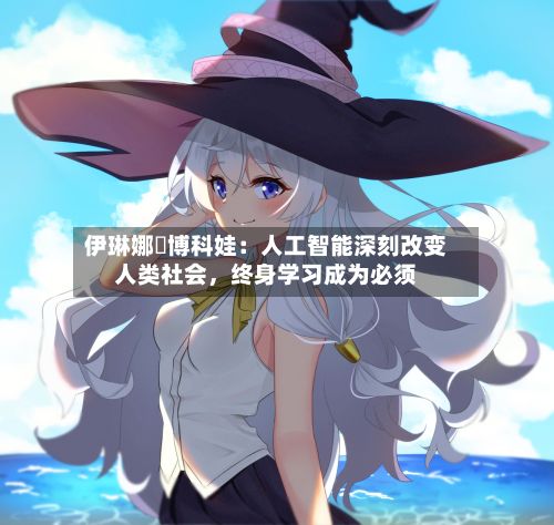 伊琳娜・博科娃：人工智能深刻改变人类社会，终身学习成为必须-第3张图片
