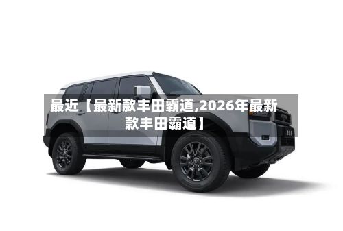 最近【最新款丰田霸道,2026年最新款丰田霸道】