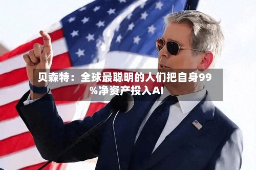贝森特：全球最聪明的人们把自身99%净资产投入AI