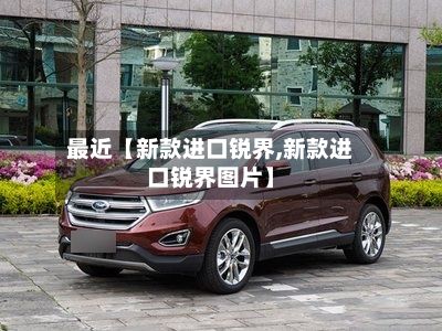 最近【新款进口锐界,新款进口锐界图片】-第2张图片