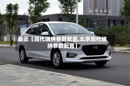 最近【现代瑞纳参数配置,北京现代瑞纳参数配置】