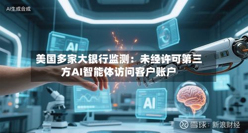 美国多家大银行监测：未经许可第三方AI智能体访问客户账户