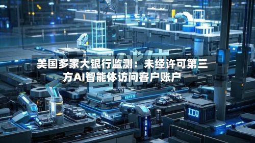 美国多家大银行监测:未经许可第三方AI智能体访问客户账户-第2张图片