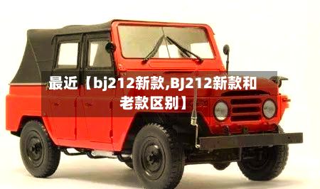 最近【bj212新款,BJ212新款和老款区别】-第2张图片