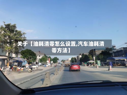 关于【油耗清零怎么设置,汽车油耗清零方法】