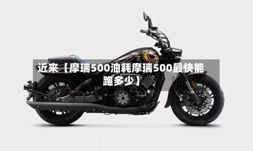 近来【摩瑞500油耗摩瑞500最快能跑多少】-第3张图片