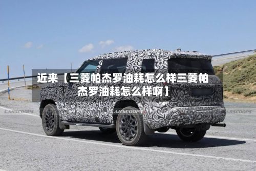 近来【三菱帕杰罗油耗怎么样三菱帕杰罗油耗怎么样啊】-第2张图片