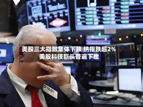 美股三大指数集体下跌 纳指跌超2% 美股科技巨头普遍下挫-第2张图片