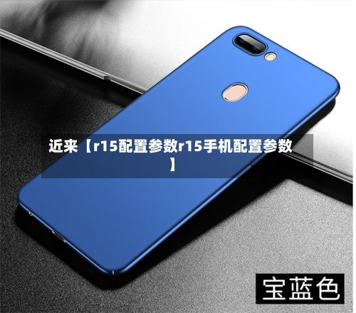 近来【r15配置参数r15手机配置参数】-第2张图片
