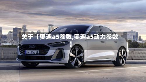 关于【奥迪a5参数,奥迪a5动力参数】-第2张图片