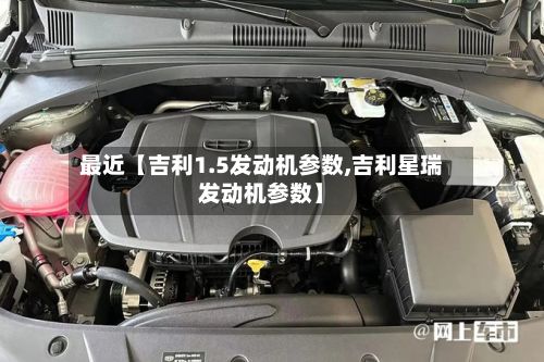 最近【吉利1.5发动机参数,吉利星瑞发动机参数】-第2张图片