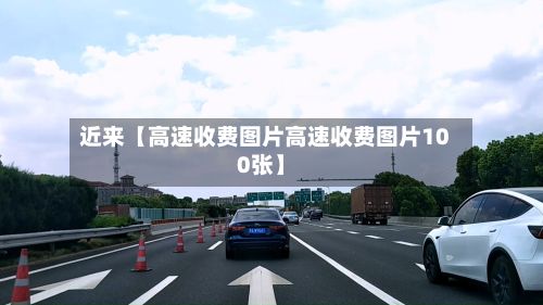 近来【高速收费图片高速收费图片100张】