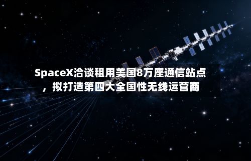 SpaceX洽谈租用美国8万座通信站点，拟打造第四大全国性无线运营商