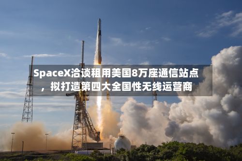 SpaceX洽谈租用美国8万座通信站点，拟打造第四大全国性无线运营商-第2张图片