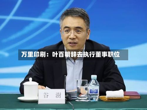 万里印刷：叶百明辞去执行董事职位