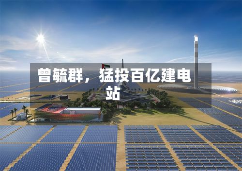 曾毓群，猛投百亿建电站-第2张图片