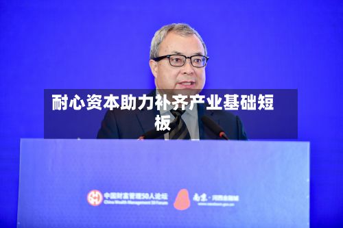 耐心资本助力补齐产业基础短板-第2张图片