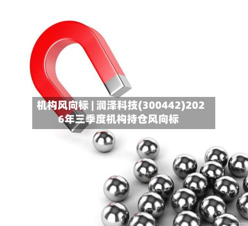 机构风向标 | 润泽科技(300442)2026年三季度机构持仓风向标